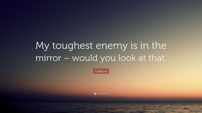 Ludacris Quote: “My toughest enemy is in the mirror – would you look at that.”