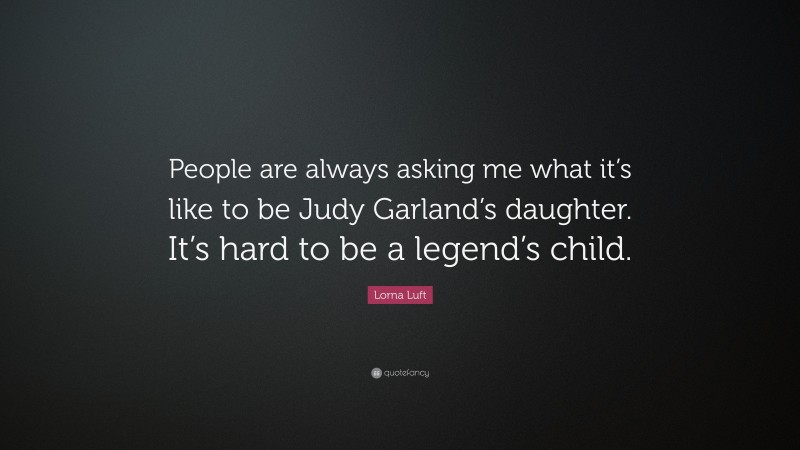 Lorna Luft Quote: “People are always asking me what it’s like to be Judy Garland’s daughter. It’s hard to be a legend’s child.”