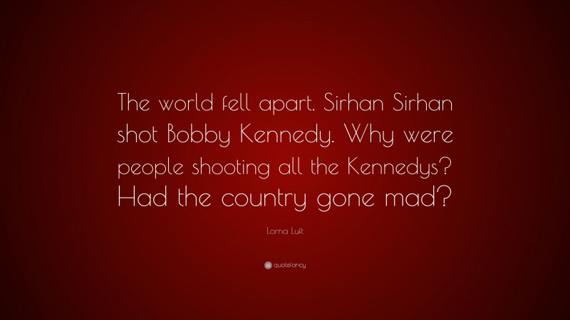 Lorna Luft Quote: “The world fell apart. Sirhan Sirhan shot Bobby Kennedy. Why were people shooting all the Kennedys? Had the country gone mad?”