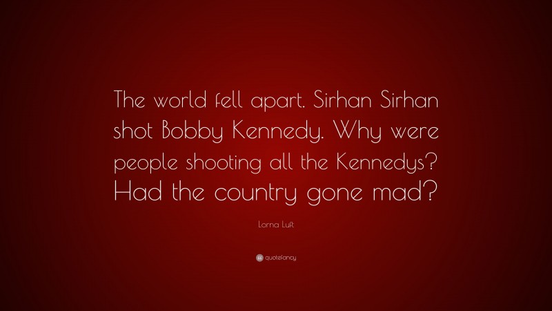Lorna Luft Quote: “The world fell apart. Sirhan Sirhan shot Bobby Kennedy. Why were people shooting all the Kennedys? Had the country gone mad?”