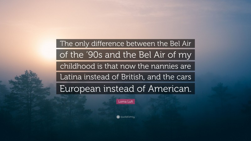 Lorna Luft Quote: “The only difference between the Bel Air of the ’90s and the Bel Air of my childhood is that now the nannies are Latina instead of British, and the cars European instead of American.”