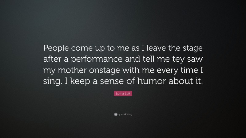 Lorna Luft Quote: “People come up to me as I leave the stage after a performance and tell me tey saw my mother onstage with me every time I sing. I keep a sense of humor about it.”