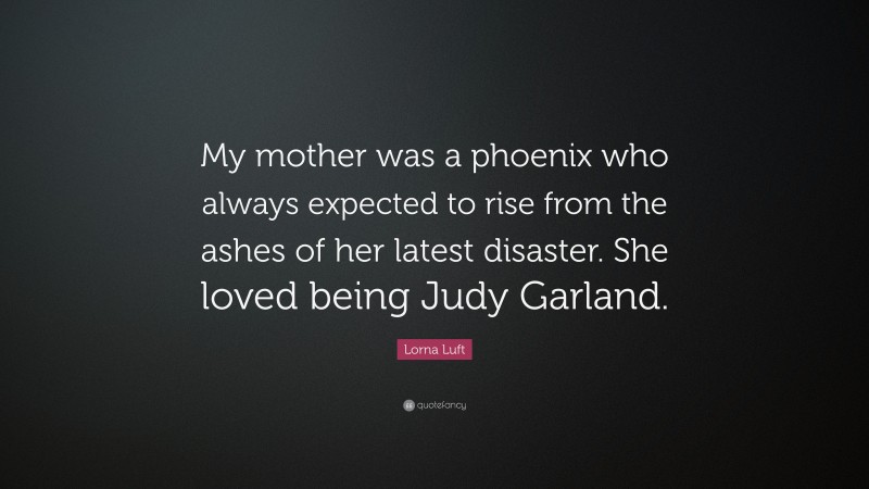 Lorna Luft Quote: “My mother was a phoenix who always expected to rise from the ashes of her latest disaster. She loved being Judy Garland.”