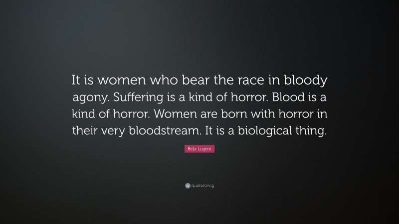 Bela Lugosi Quote: “It is women who bear the race in bloody agony. Suffering is a kind of horror. Blood is a kind of horror. Women are born with horror in their very bloodstream. It is a biological thing.”