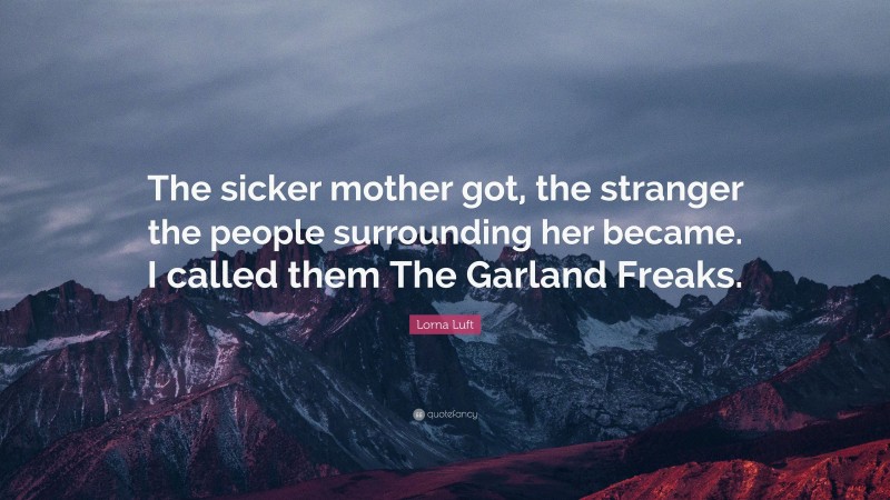 Lorna Luft Quote: “The sicker mother got, the stranger the people surrounding her became. I called them The Garland Freaks.”