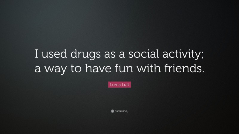 Lorna Luft Quote: “I used drugs as a social activity; a way to have fun with friends.”