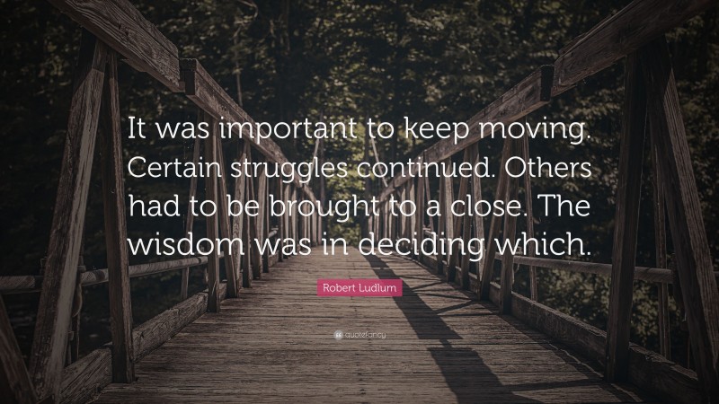 Robert Ludlum Quote: “It was important to keep moving. Certain struggles continued. Others had to be brought to a close. The wisdom was in deciding which.”