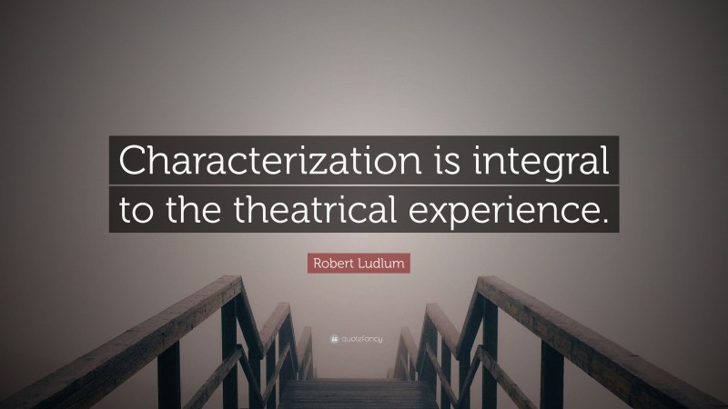 Robert Ludlum Quote: “Characterization is integral to the theatrical experience.”