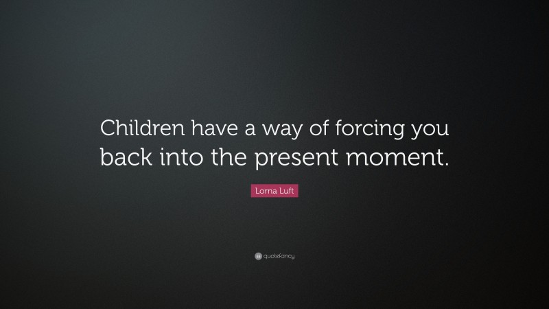 Lorna Luft Quote: “Children have a way of forcing you back into the present moment.”