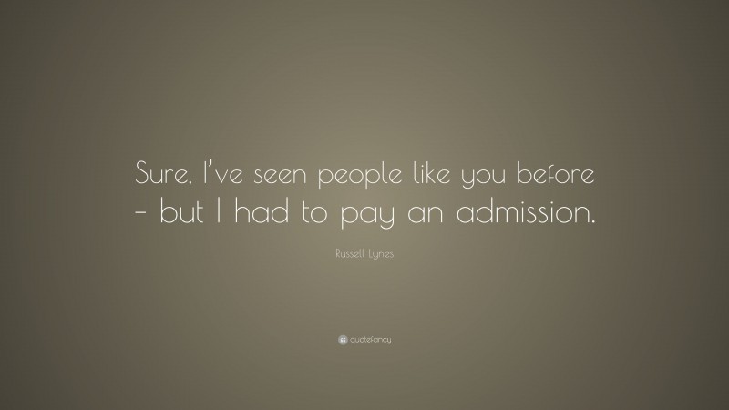 Russell Lynes Quote: “Sure, I’ve seen people like you before – but I had to pay an admission.”