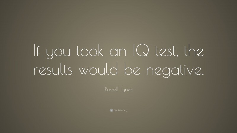Russell Lynes Quote: “If you took an IQ test, the results would be negative.”