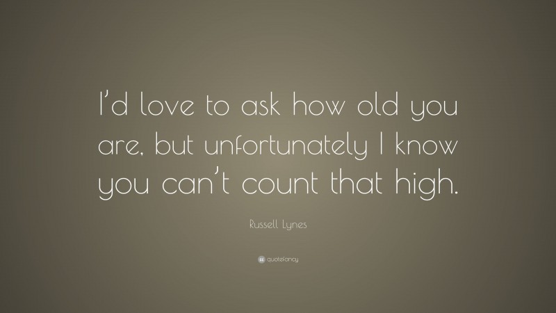 Russell Lynes Quote: “I’d love to ask how old you are, but unfortunately I know you can’t count that high.”