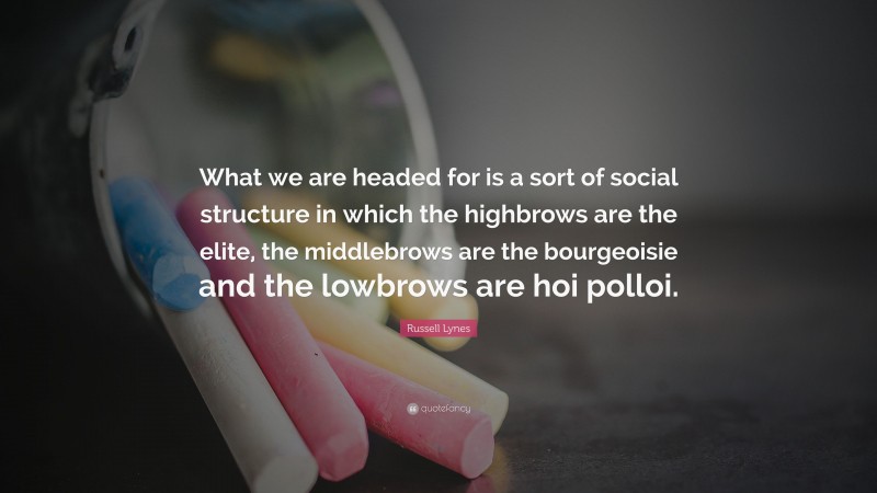 Russell Lynes Quote: “What we are headed for is a sort of social structure in which the highbrows are the elite, the middlebrows are the bourgeoisie and the lowbrows are hoi polloi.”