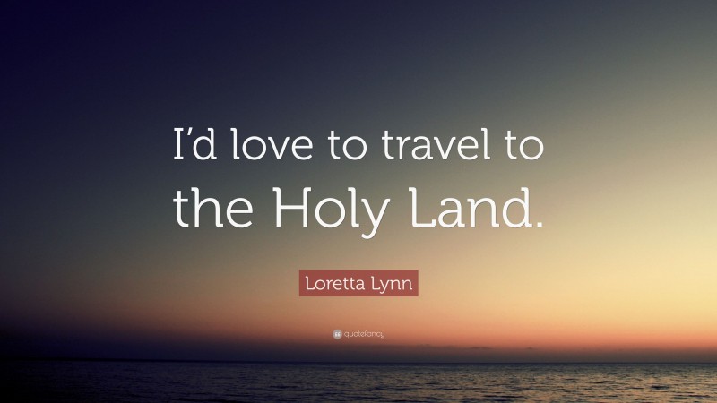 Loretta Lynn Quote: “I’d love to travel to the Holy Land.”