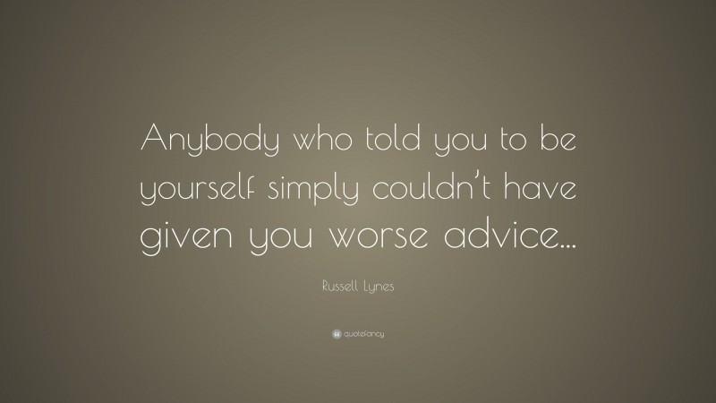 Russell Lynes Quote: “Anybody who told you to be yourself simply couldn’t have given you worse advice...”