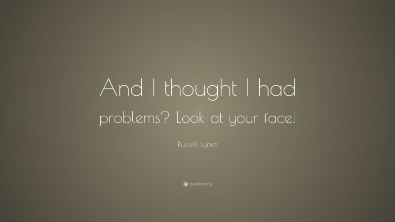 Russell Lynes Quote: “And I thought I had problems? Look at your face!”