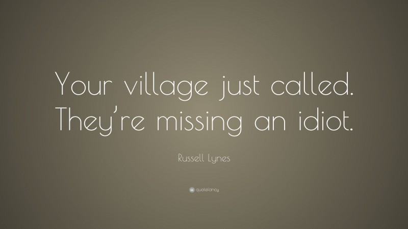 Russell Lynes Quote: “Your village just called. They’re missing an idiot.”
