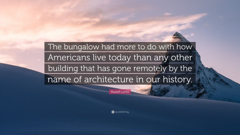 Russell Lynes Quote: “The bungalow had more to do with how Americans live today than any other building that has gone remotely by the name of architecture in our history.”