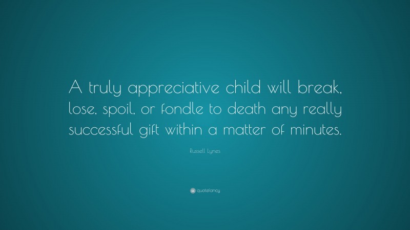 Russell Lynes Quote: “A truly appreciative child will break, lose, spoil, or fondle to death any really successful gift within a matter of minutes.”