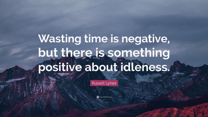 Russell Lynes Quote: “Wasting time is negative, but there is something positive about idleness.”