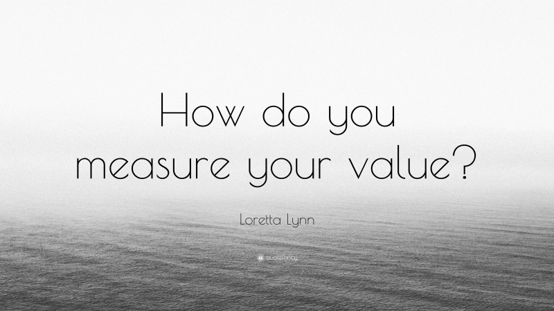 Loretta Lynn Quote: “How do you measure your value?”