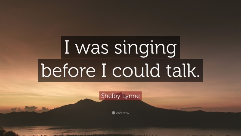 Shelby Lynne Quote: “I was singing before I could talk.”