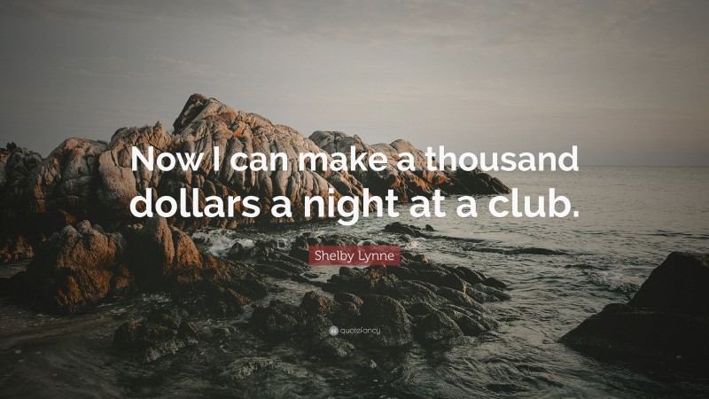 Shelby Lynne Quote: “Now I can make a thousand dollars a night at a club.”
