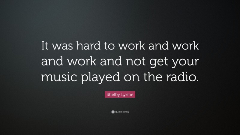 Shelby Lynne Quote: “It was hard to work and work and work and not get your music played on the radio.”