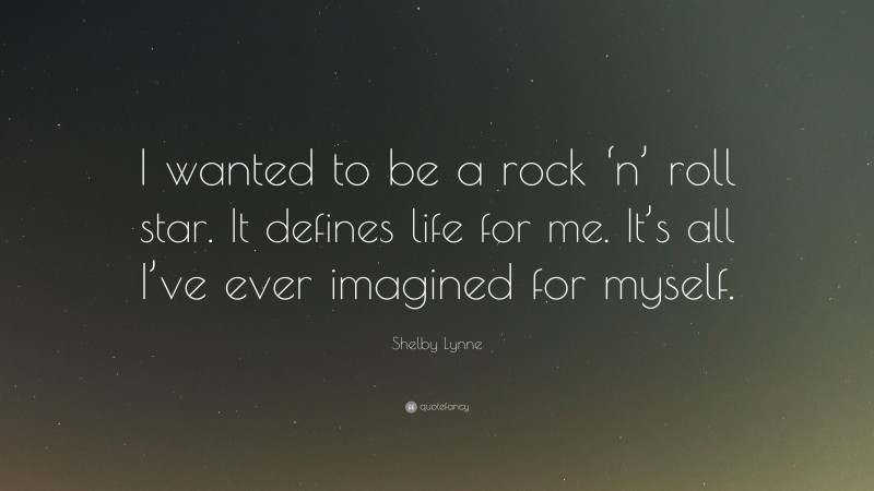 Shelby Lynne Quote: “I wanted to be a rock ‘n’ roll star. It defines life for me. It’s all I’ve ever imagined for myself.”