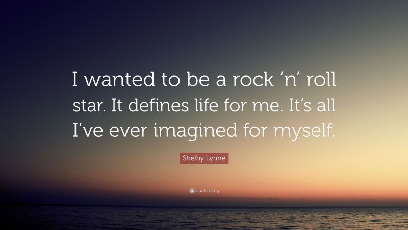 Shelby Lynne Quote: “I wanted to be a rock ‘n’ roll star. It defines life for me. It’s all I’ve ever imagined for myself.”