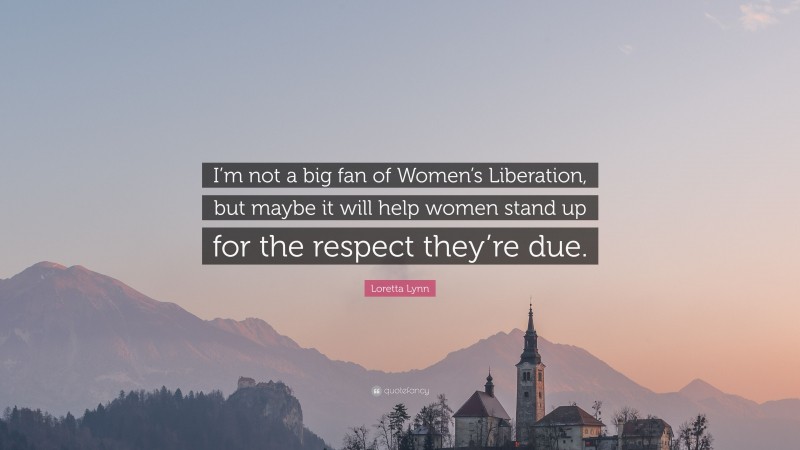 Loretta Lynn Quote: “I’m not a big fan of Women’s Liberation, but maybe it will help women stand up for the respect they’re due.”
