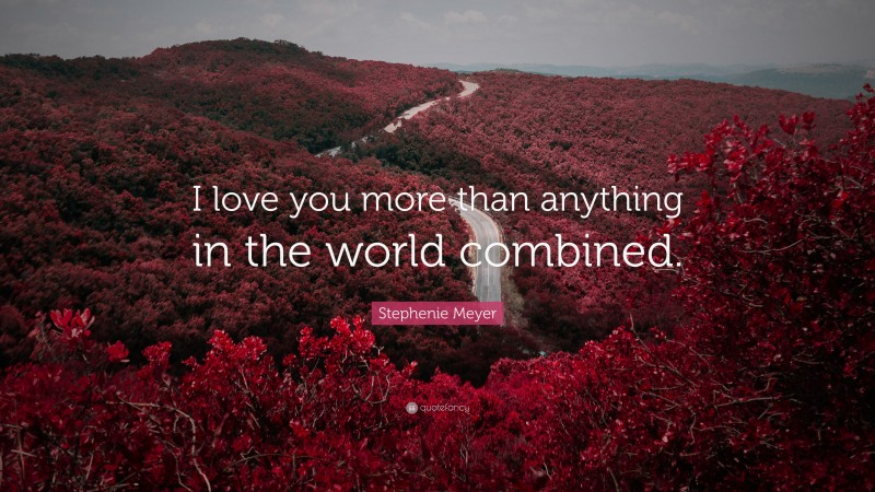 Stephenie Meyer Quote: “I love you more than anything in the world combined.”