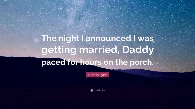 Loretta Lynn Quote: “The night I announced I was getting married, Daddy paced for hours on the porch.”