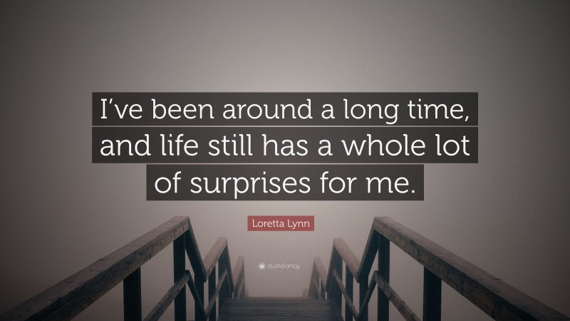 Loretta Lynn Quote: “I’ve been around a long time, and life still has a whole lot of surprises for me.”