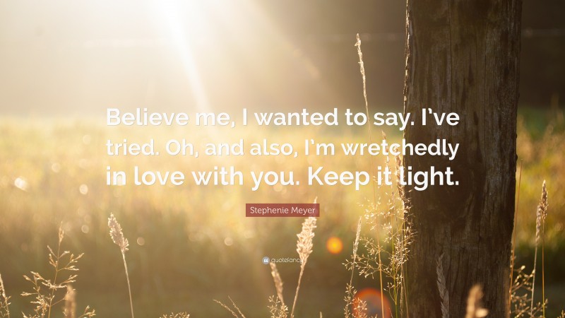 Stephenie Meyer Quote: “Believe me, I wanted to say. I’ve tried. Oh, and also, I’m wretchedly in love with you. Keep it light.”