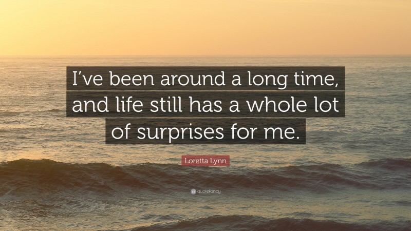 Loretta Lynn Quote: “I’ve been around a long time, and life still has a whole lot of surprises for me.”