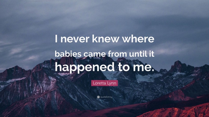 Loretta Lynn Quote: “I never knew where babies came from until it happened to me.”