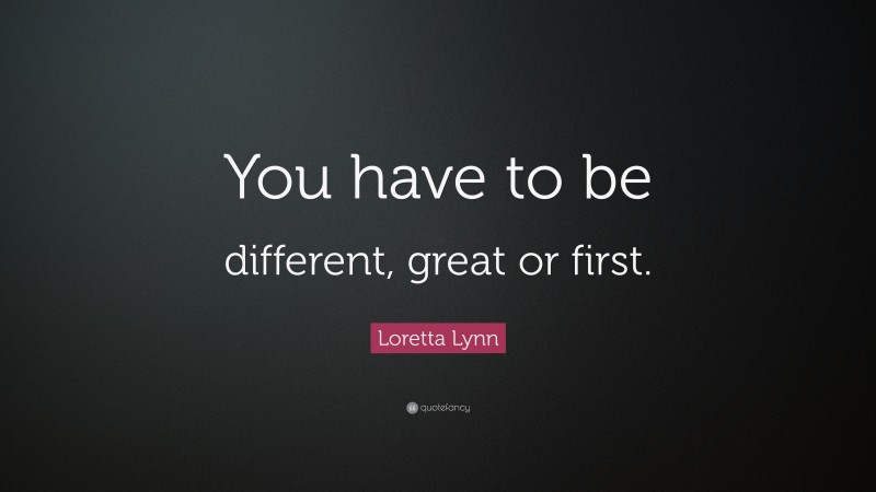 Loretta Lynn Quote: “You have to be different, great or first.”