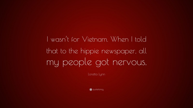 Loretta Lynn Quote: “I wasn’t for Vietnam. When I told that to the hippie newspaper, all my people got nervous.”