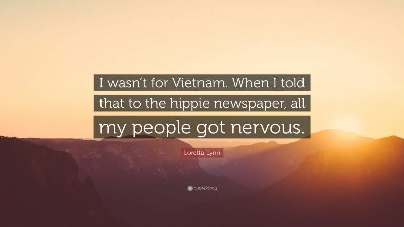 Loretta Lynn Quote: “I wasn’t for Vietnam. When I told that to the hippie newspaper, all my people got nervous.”