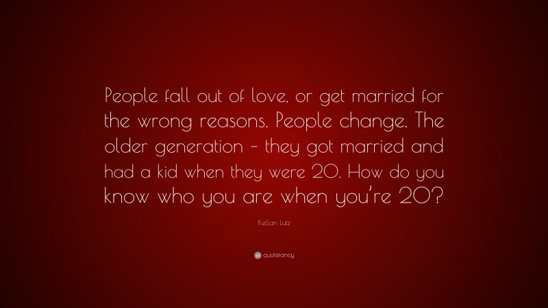 Kellan Lutz Quote: “People fall out of love, or get married for the wrong reasons. People change. The older generation – they got married and had a kid when they were 20. How do you know who you are when you’re 20?”