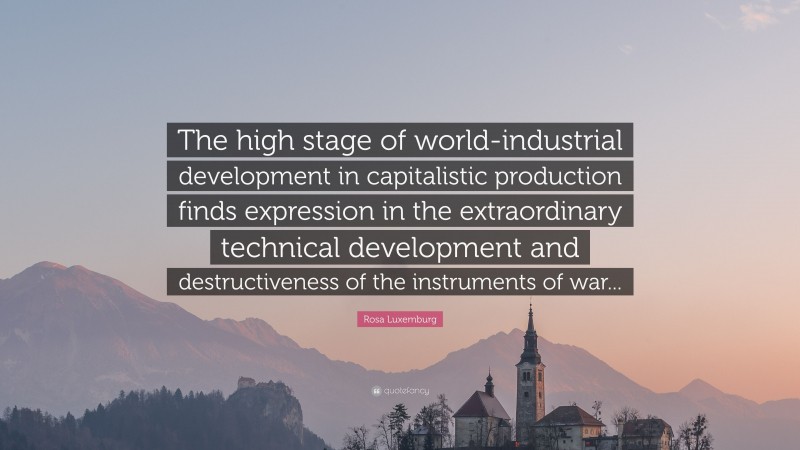 Rosa Luxemburg Quote: “The high stage of world-industrial development in capitalistic production finds expression in the extraordinary technical development and destructiveness of the instruments of war...”