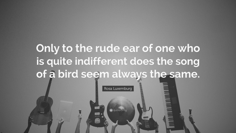 Rosa Luxemburg Quote: “Only to the rude ear of one who is quite indifferent does the song of a bird seem always the same.”