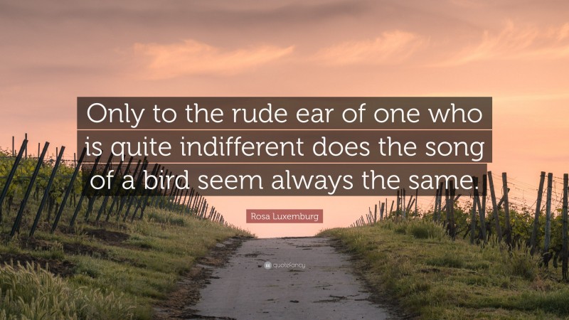 Rosa Luxemburg Quote: “Only to the rude ear of one who is quite indifferent does the song of a bird seem always the same.”