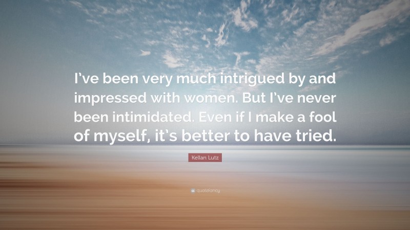 Kellan Lutz Quote: “I’ve been very much intrigued by and impressed with women. But I’ve never been intimidated. Even if I make a fool of myself, it’s better to have tried.”