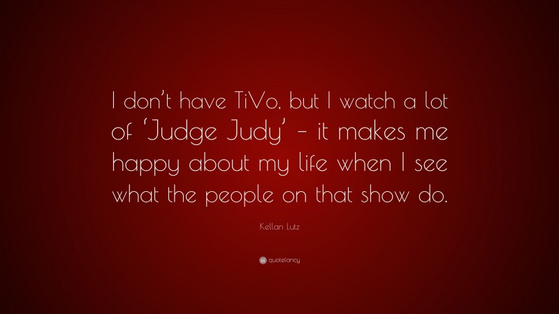 Kellan Lutz Quote: “I don’t have TiVo, but I watch a lot of ‘Judge Judy’ – it makes me happy about my life when I see what the people on that show do.”