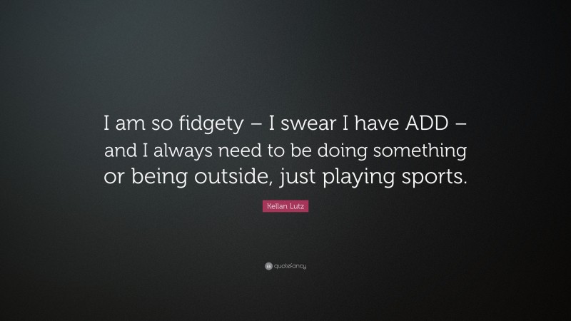 Kellan Lutz Quote: “I am so fidgety – I swear I have ADD – and I always need to be doing something or being outside, just playing sports.”