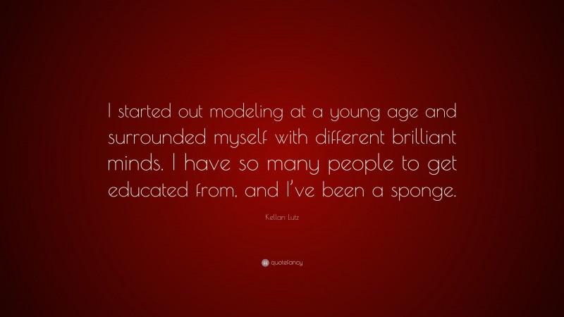 Kellan Lutz Quote: “I started out modeling at a young age and surrounded myself with different brilliant minds. I have so many people to get educated from, and I’ve been a sponge.”