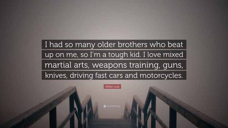 Kellan Lutz Quote: “I had so many older brothers who beat up on me, so I’m a tough kid. I love mixed martial arts, weapons training, guns, knives, driving fast cars and motorcycles.”