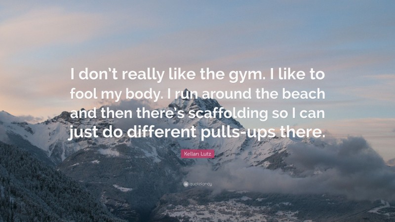 Kellan Lutz Quote: “I don’t really like the gym. I like to fool my body. I run around the beach and then there’s scaffolding so I can just do different pulls-ups there.”